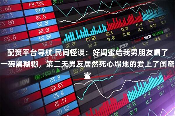 配资平台导航 民间怪谈：好闺蜜给我男朋友喝了一碗黑糊糊，第二天男友居然死心塌地的爱上了闺蜜