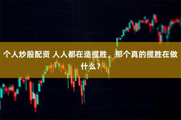 个人炒股配资 人人都在造揽胜，那个真的揽胜在做什么？