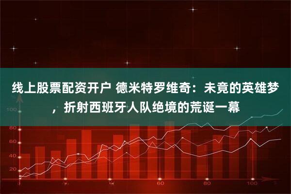 线上股票配资开户 德米特罗维奇：未竟的英雄梦，折射西班牙人队绝境的荒诞一幕
