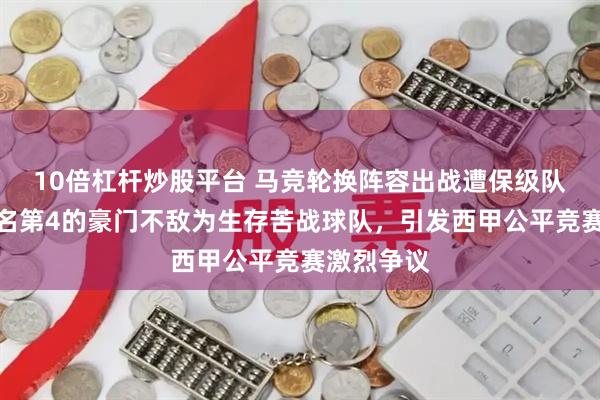 10倍杠杆炒股平台 马竞轮换阵容出战遭保级队逆袭，排名第4的豪门不敌为生存苦战球队，引发西甲公平竞赛激烈争议