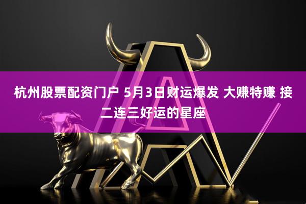杭州股票配资门户 5月3日财运爆发 大赚特赚 接二连三好运的星座