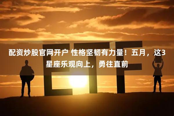 配资炒股官网开户 性格坚韧有力量！五月，这3星座乐观向上，勇往直前
