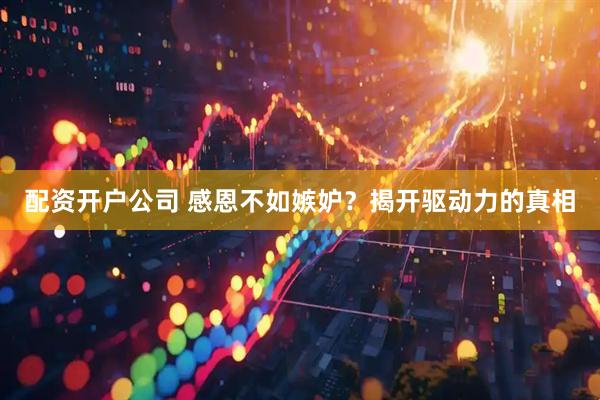 配资开户公司 感恩不如嫉妒？揭开驱动力的真相