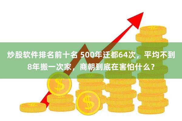 炒股软件排名前十名 500年迁都64次，平均不到8年搬一次家，商朝到底在害怕什么？