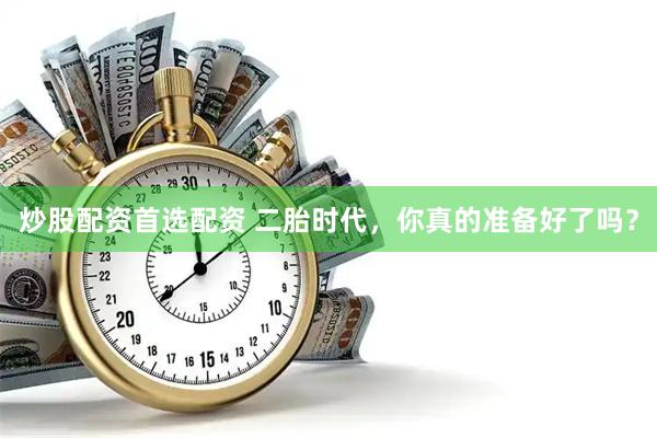 炒股配资首选配资 二胎时代，你真的准备好了吗？