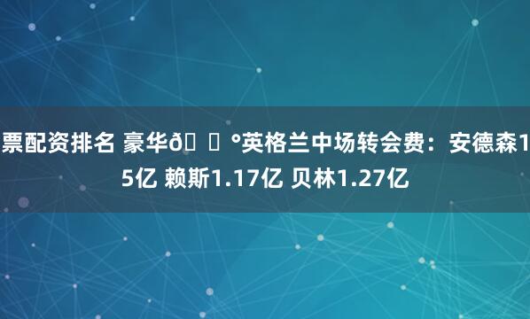 股票配资排名 豪华💰英格兰中场转会费：安德森1.35亿 赖斯1.17亿 贝林1.27亿
