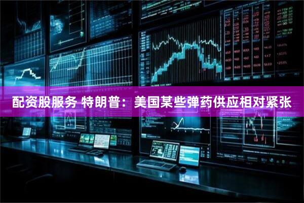 配资股服务 特朗普：美国某些弹药供应相对紧张