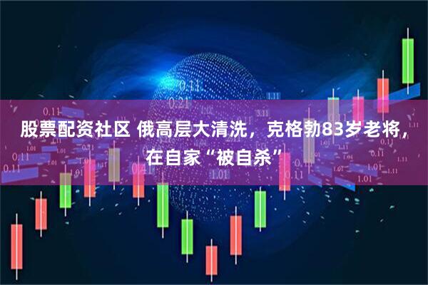 股票配资社区 俄高层大清洗，克格勃83岁老将，在自家“被自杀”