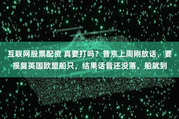 互联网股票配资 真要打吗？普京上周刚放话，要报复英国欧盟船只，结果话音还没落，船就到