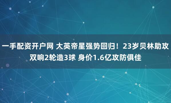 一手配资开户网 大英帝星强势回归！23岁贝林助攻双响2轮造3球 身价1.6亿攻防俱佳