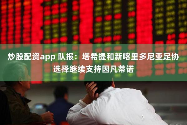 炒股配资app 队报：塔希提和新喀里多尼亚足协选择继续支持因凡蒂诺