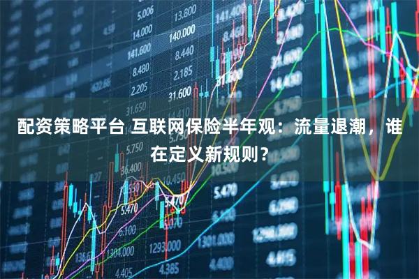 配资策略平台 互联网保险半年观：流量退潮，谁在定义新规则？