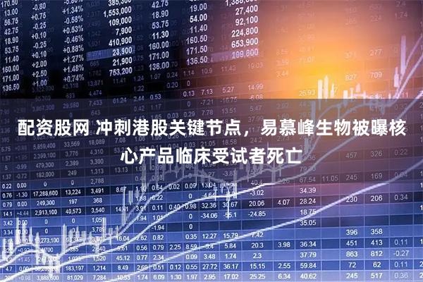配资股网 冲刺港股关键节点，易慕峰生物被曝核心产品临床受试者死亡