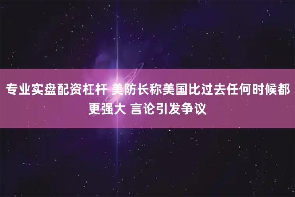 专业实盘配资杠杆 美防长称美国比过去任何时候都更强大 言论引发争议