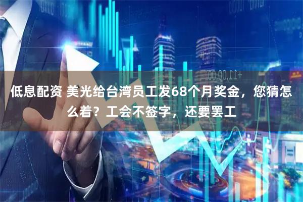 低息配资 美光给台湾员工发68个月奖金，您猜怎么着？工会不签字，还要罢工