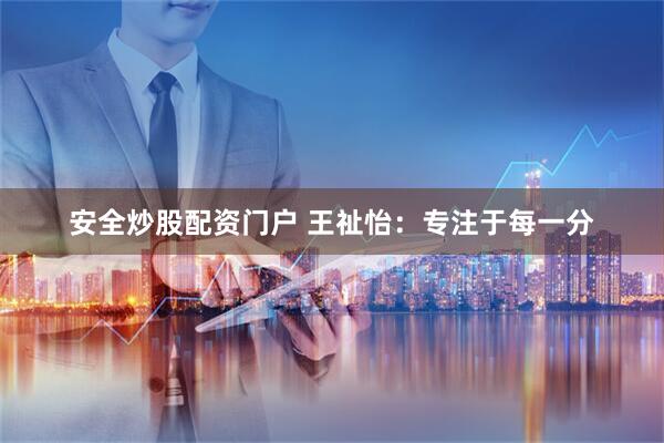 安全炒股配资门户 王祉怡：专注于每一分