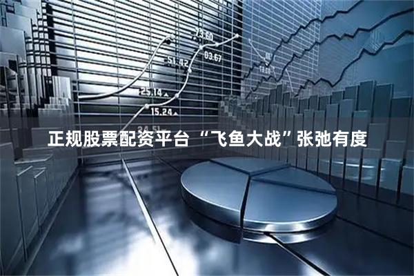 正规股票配资平台 “飞鱼大战”张弛有度