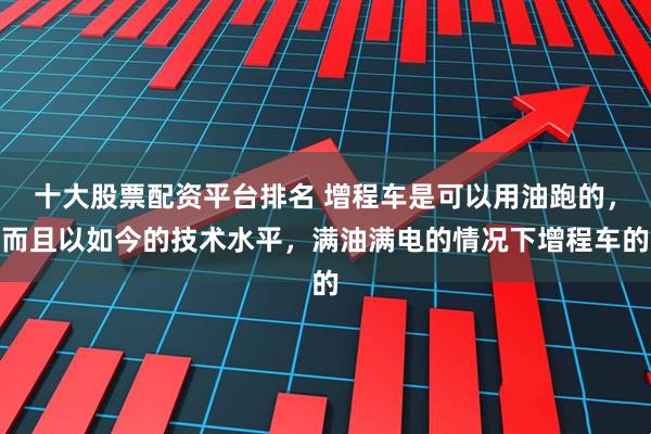 十大股票配资平台排名 增程车是可以用油跑的，而且以如今的技术水平，满油满电的情况下增程车的