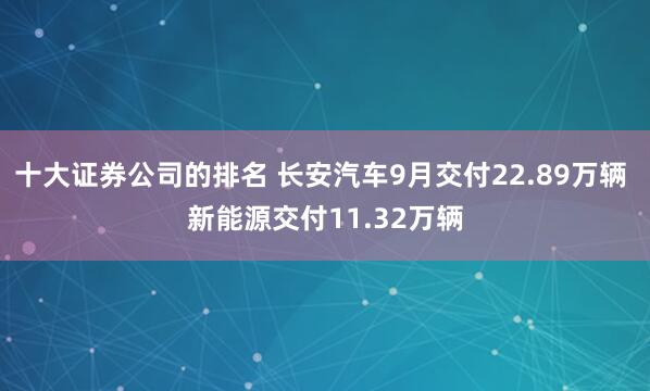 十大证券公司的排名 长安汽车9月交付22.89万辆 新能源交付11.32万辆