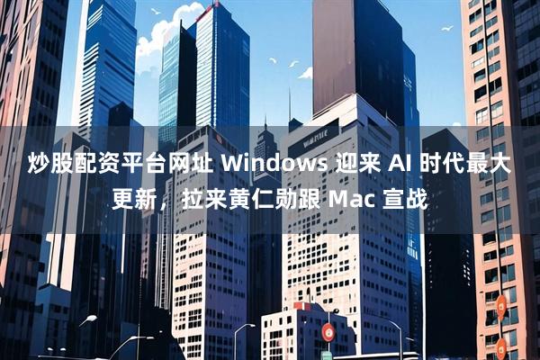 炒股配资平台网址 Windows 迎来 AI 时代最大更新，拉来黄仁勋跟 Mac 宣战