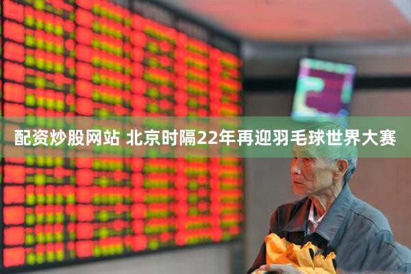 配资炒股网站 北京时隔22年再迎羽毛球世界大赛