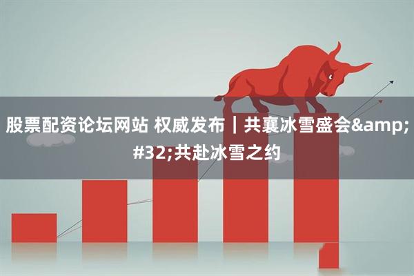 股票配资论坛网站 权威发布｜共襄冰雪盛会 共赴冰雪之约