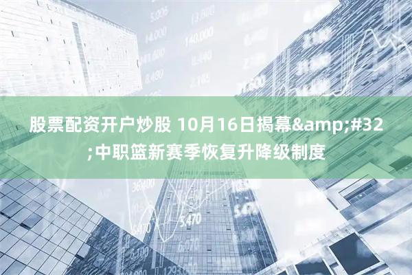 股票配资开户炒股 10月16日揭幕 中职篮新赛季恢复升降级制度